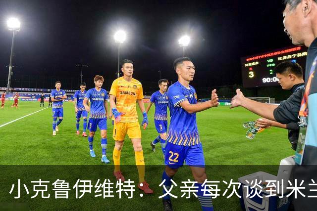 小克鲁伊维特：父亲每次谈到米兰都充满爱意，能理解那种感受