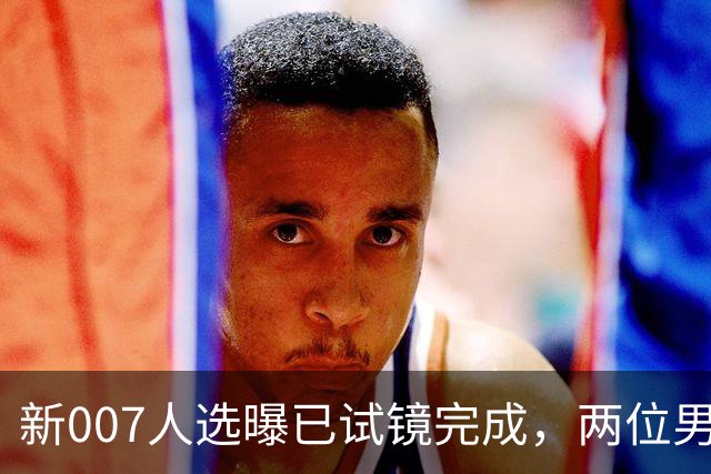 新007人选曝已试镜完成，两位男星成最后悬念