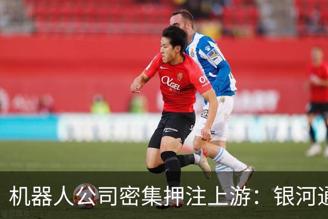 机器人公司密集押注上游：银河通用、傅利叶参投伊塔动力，智元连投两家热管理公司