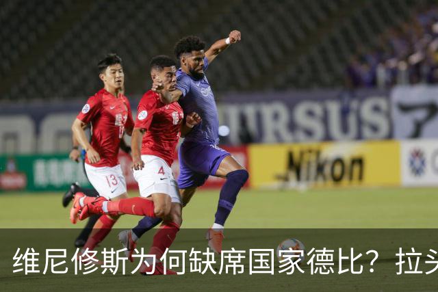 维尼修斯为何缺席国家德比？拉头发换来四场禁赛
